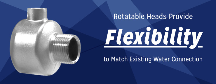 Rotatable Heads Provide Flexibility to Match Existing Water Connection