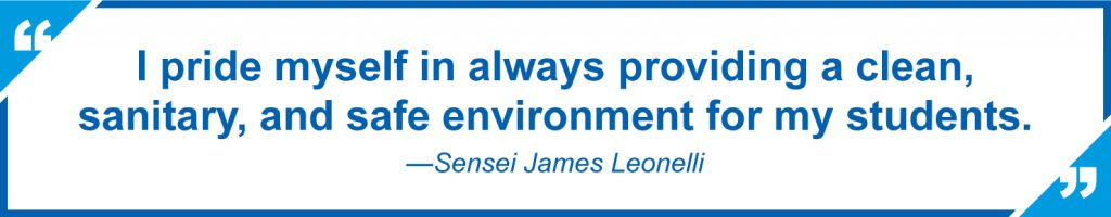 I pride myself in always providing a clean, sanitary, and safe environment for my students. —Sensei James Leonelli